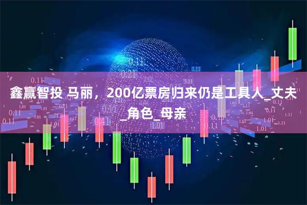 鑫赢智投 马丽，200亿票房归来仍是工具人_丈夫_角色_母亲