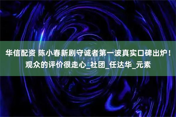 华信配资 陈小春新剧守诚者第一波真实口碑出炉！观众的评价很走心_社团_任达华_元素