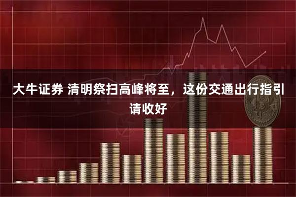 大牛证券 清明祭扫高峰将至，这份交通出行指引请收好
