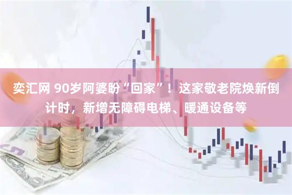 奕汇网 90岁阿婆盼“回家”！这家敬老院焕新倒计时，新增无障碍电梯、暖通设备等