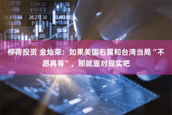 柳荷投资 金灿荣：如果美国右翼和台湾当局“不愿再等”，那就面对现实吧