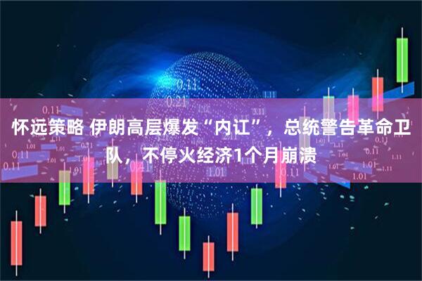 怀远策略 伊朗高层爆发“内讧”，总统警告革命卫队，不停火经济1个月崩溃
