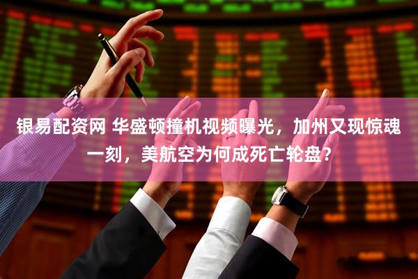 银易配资网 华盛顿撞机视频曝光，加州又现惊魂一刻，美航空为何成死亡轮盘？