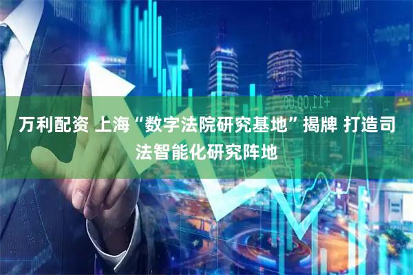 万利配资 上海“数字法院研究基地”揭牌 打造司法智能化研究阵地