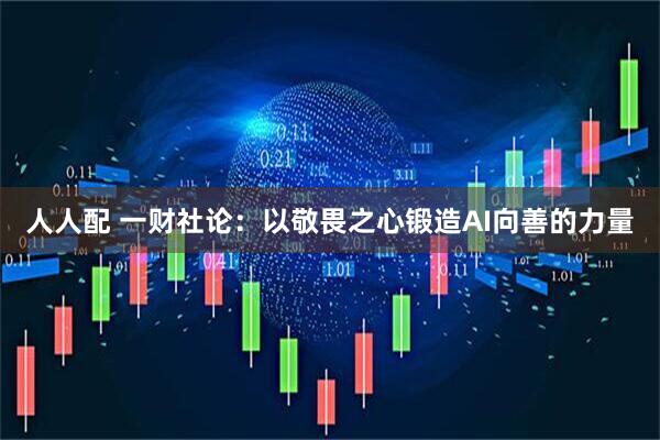 人人配 一财社论：以敬畏之心锻造AI向善的力量
