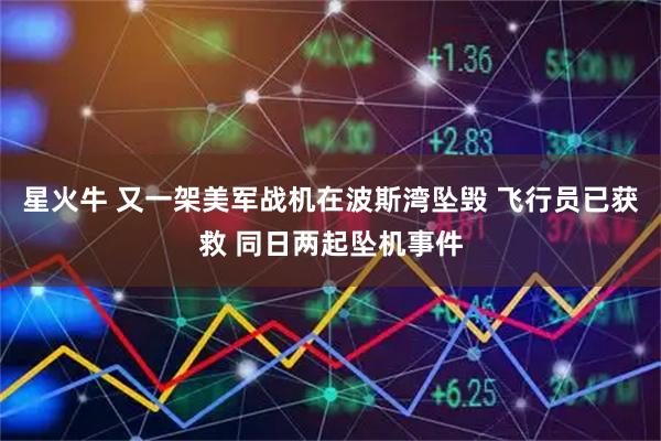 星火牛 又一架美军战机在波斯湾坠毁 飞行员已获救 同日两起坠机事件