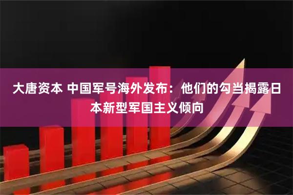 大唐资本 中国军号海外发布：他们的勾当揭露日本新型军国主义倾向