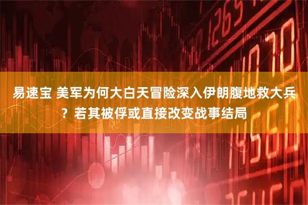 易速宝 美军为何大白天冒险深入伊朗腹地救大兵？若其被俘或直接改变战事结局