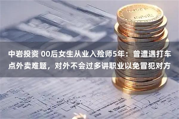 中岩投资 00后女生从业入殓师5年：曾遭遇打车点外卖难题，对外不会过多讲职业以免冒犯对方