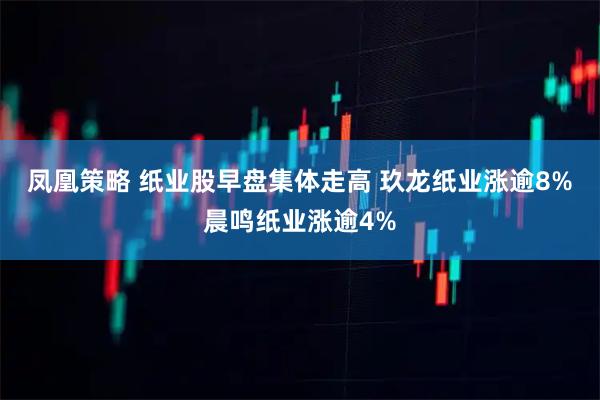 凤凰策略 纸业股早盘集体走高 玖龙纸业涨逾8%晨鸣纸业涨逾4%