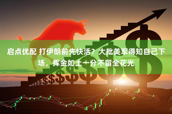 启点优配 打伊朗前先快活？大批美军得知自己下场，挥金如土一分不留全花光