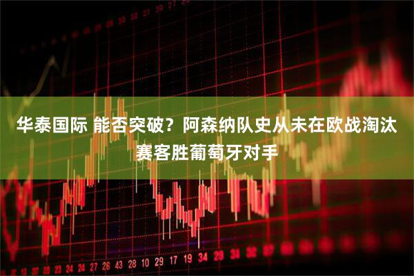 华泰国际 能否突破？阿森纳队史从未在欧战淘汰赛客胜葡萄牙对手