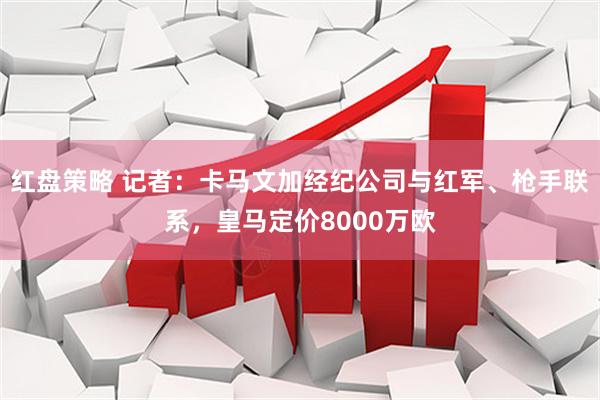 红盘策略 记者：卡马文加经纪公司与红军、枪手联系，皇马定价8000万欧