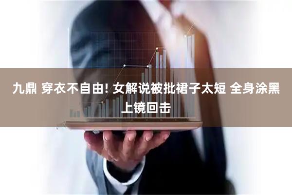 九鼎 穿衣不自由! 女解说被批裙子太短 全身涂黑上镜回击