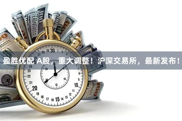盈胜优配 A股，重大调整！沪深交易所，最新发布！